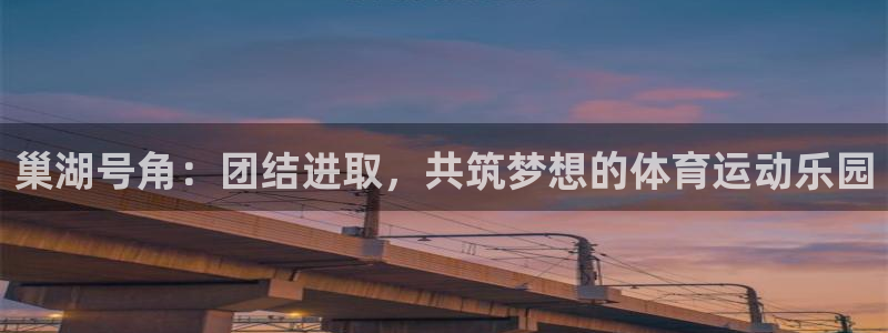 k1体育十年品牌官网：巢湖号角：团结进取，共筑梦想的体育运动乐园