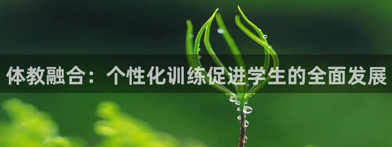 k1体育平台3915：体教融合：个性化训练促进学生的全面发展
