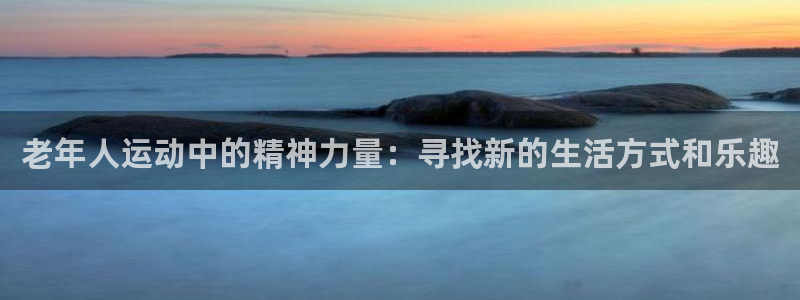 k1体育十年品牌值得信赖：老年人运动中的精神力量：寻找新的生活方式和乐趣
