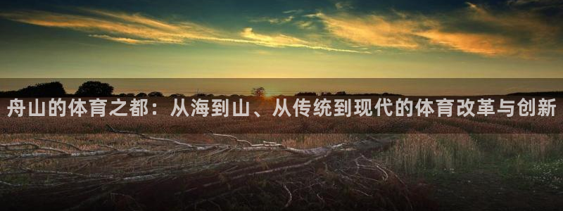k1体育 十年品牌：舟山的体育之都：从海到山、从传统到现代的体育改革与创新