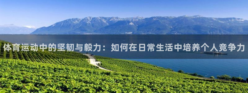 k1体育app：体育运动中的坚韧与毅力：如何在日常生活中培养个人竞争力